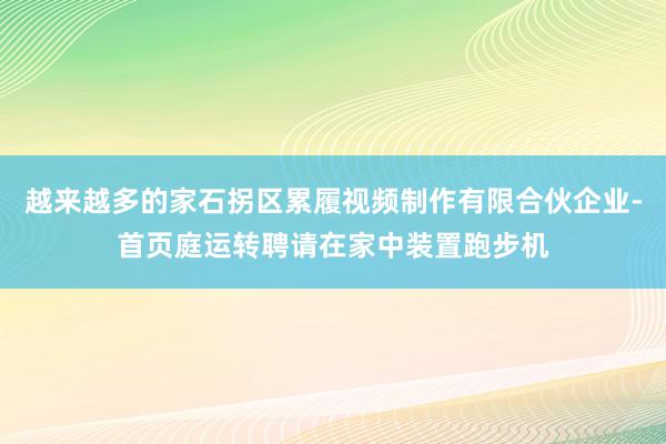 越来越多的家石拐区累履视频制作有限合伙企业-首页庭运转聘请在家中装置跑步机